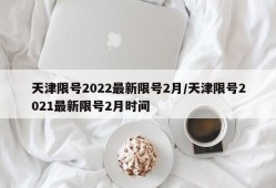 天津限号2022最新限号2月/天津限号2021最新限号2月时间