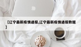 【辽宁最新疫情通报,辽宁最新疫情通报数据】