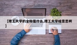 【理工大学的全称是什么,理工大学啥意思啊】