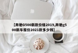 【奔驰G500新款价格2019,奔驰g500新车报价2021款多少钱】