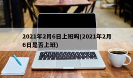 2021年2月6日上班吗(2021年2月6日是否上班)