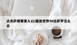 达克萨隆要塞入口/魔兽世界90达萨罗怎么去