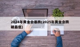 2024年黄金会暴跌(2025年黄金会跌破最低)