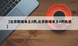 【北京新增本土2例,北京新增本土2例轨迹】