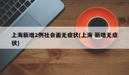 上海新增2例社会面无症状(上海 新增无症状)