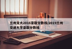 兰州交大2016录取分数线/2019兰州交通大学录取分数线