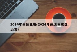 2024年高速免费(2024年高速免费日历表)