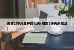 成都150万三环路以内(成都3环内新楼盘)