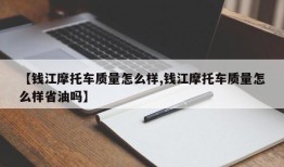 【钱江摩托车质量怎么样,钱江摩托车质量怎么样省油吗】