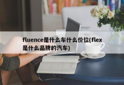 fluence是什么车什么价位(flex是什么品牌的汽车)
