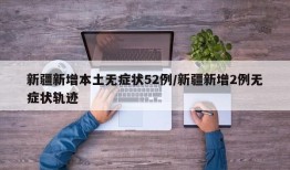 新疆新增本土无症状52例/新疆新增2例无症状轨迹