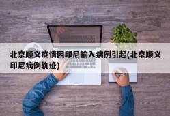 北京顺义疫情因印尼输入病例引起(北京顺义印尼病例轨迹)