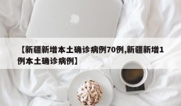 【新疆新增本土确诊病例70例,新疆新增1例本土确诊病例】