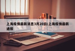 上海疫情最新消息3月20日/上海疫情最新通报