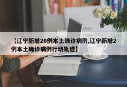 【辽宁新增20例本土确诊病例,辽宁新增2例本土确诊病例行动轨迹】