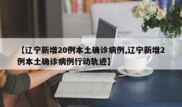 【辽宁新增20例本土确诊病例,辽宁新增2例本土确诊病例行动轨迹】
