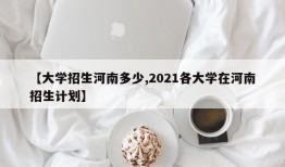 【大学招生河南多少,2021各大学在河南招生计划】
