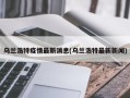 乌兰浩特疫情最新消息(乌兰浩特最新新闻)