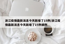 浙江疫情最新消息今天新增了15例/浙江疫情最新消息今天新增了15例病例