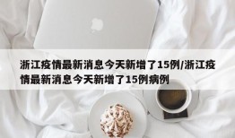 浙江疫情最新消息今天新增了15例/浙江疫情最新消息今天新增了15例病例