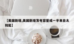 【美国新增,美国新增发电容量或一半来自太阳能】