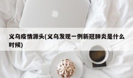 义乌疫情源头(义乌发现一例新冠肺炎是什么时候)