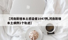 【河南新增本土感染者1047例,河南新增本土病例1个轨迹】