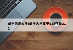 邮电信息大学/邮电大学属于985还是211