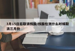 3月15日后取消核酸/核酸检测什么时候取消三月份