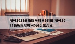 限号2021最新限号时间9月份/限号2021最新限号时间9月份是几点
