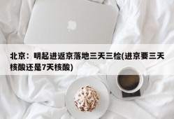 北京：明起进返京落地三天三检(进京要三天核酸还是7天核酸)