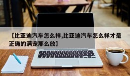 【比亚迪汽车怎么样,比亚迪汽车怎么样才是正确的满宠那么放】