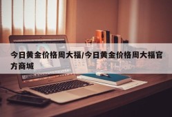 今日黄金价格周大福/今日黄金价格周大福官方商城