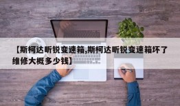 【斯柯达昕锐变速箱,斯柯达昕锐变速箱坏了维修大概多少钱】