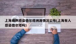 上海病例感染德尔塔溯源情况公布(上海有人感染德尔塔吗)