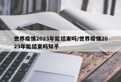 世界疫情2023年能结束吗/世界疫情2023年能结束吗知乎