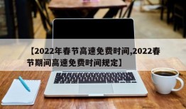 【2022年春节高速免费时间,2022春节期间高速免费时间规定】