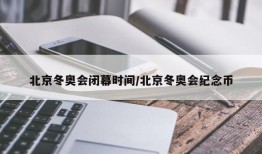 北京冬奥会闭幕时间/北京冬奥会纪念币