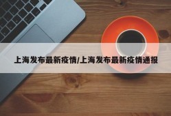上海发布最新疫情/上海发布最新疫情通报