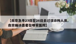 【南京急寻23日至26日去过该诊所人员,南京确诊患者在哪家医院】