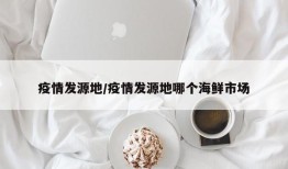 疫情发源地/疫情发源地哪个海鲜市场