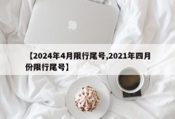 【2024年4月限行尾号,2021年四月份限行尾号】