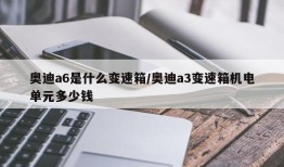 奥迪a6是什么变速箱/奥迪a3变速箱机电单元多少钱