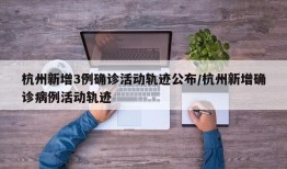 杭州新增3例确诊活动轨迹公布/杭州新增确诊病例活动轨迹