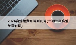 2024高速免费几号到几号(二零二年高速免费时间)