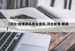 【河北:疫情源头尚未查实,河北疫情 根源】