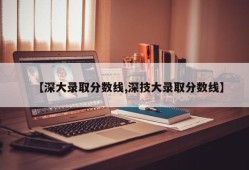 【深大录取分数线,深技大录取分数线】