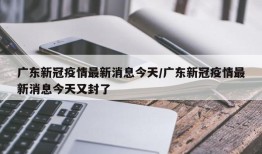 广东新冠疫情最新消息今天/广东新冠疫情最新消息今天又封了