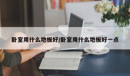 卧室用什么地板好/卧室用什么地板好一点
