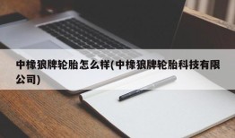 中橡狼牌轮胎怎么样(中橡狼牌轮胎科技有限公司)